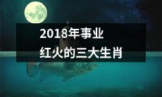 2018年事业运势超红的三大生肖排名，职场上的成功事迹和发展趋势一网打尽