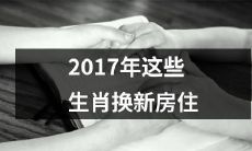 2017年即将换新房住的这些生肖，快来了解一下各自的理由和注意事项！