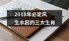 预测：2018年这三个生肖必定大有作为，风生水起！