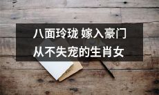 生肖女嫁入豪门，八面玲珑机智应对，始终保持宠爱不减！