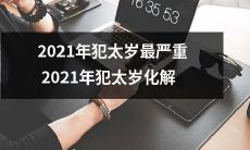 2021年犯太岁的负面影响究竟有多大?如何化解2021年犯太岁的厄运?