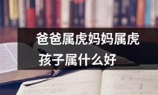 如果爸爸和妈妈都属于老虎,那么孩子属于什么?探究老虎属相家庭下一代的命运