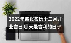 2022年农历十二月属猴开业大吉彩头如意，寻找2022年猴年令人喜气洋洋的开业吉日情报