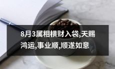 8月3日属相之人将有崭新财富降临，天赐鸿运，事业节节攀升，如愿以偿！
