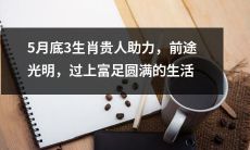 五月底贵人加持，三生肖前途光明，迎来富足圆满的美好生活