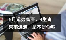 三个生肖在6月将迎来高涨的运势，幸福喜庆之事不断，你是否是其中之一？