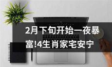 2月下旬开始,四生肖注定一夜暴富,享受家宅安宁的幸福生活!