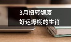 十二生肖：三月逆转颓势，好运爆棚，红运连连，金运亨通！