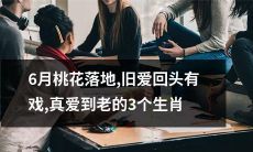 在6月落地的桃花间，能与旧爱复合并走向真爱的3个生肖