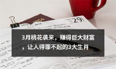 3月桃花运助力，带来丰盈财富，说不得的3个幸运生肖