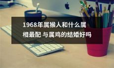 1968年属猴人该与哪个属相最配？是否适合与属鸡结婚？