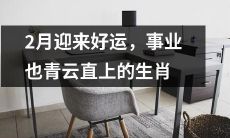 在2月份迎来好运、事业蒸蒸日上的生肖,将享受一段幸福美好的时光!