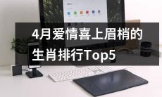 2021年四月份，排名前五的十二生肖中，幸运的爱情事业蓬勃发展，喜上眉梢！