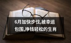 6月步伐加速！沐浴于幸运之中，并荣膺挣钱轻松之称的生肖！
