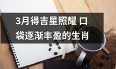 3月吉星照耀口袋，丰盈日渐到来的生肖们