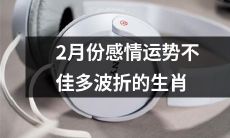 在2022年2月份，多个生肖将面临感情运势不佳和多波折的挑战！