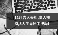 十一月贵人相助，三大生肖势如破竹，所向披靡！