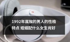 1992年属猴的男人的性格分析与婚姻匹配建议:与哪些生肖女子结合更加有利?