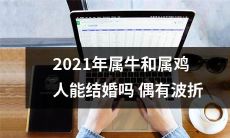 2021年，是否可以让属牛和属鸡的人在婚姻中相遇？或者，属牛和属鸡是否会在婚姻中遭遇种种波折？