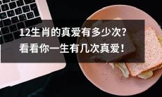 一生中真正意义上的爱有多少次？探索12生肖的真爱历程！