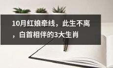 在10月由红娘引领而相遇，注定此生相伴相依，白首不离的3大生肖缘定一生