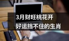 3月财源滚滚，好运挡不住，桃花满天飞的十二生肖