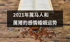 2021年属马人和属猪的感情婚姻运势:探讨这两个生肖在爱情中的命运,预测吉凶得失,为他们的未来关系提供实用建议!