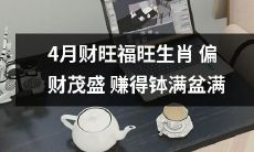 四月兴旺时期，吉庆如意！各生肖取获大幅偏财，财源广进，钵满盆满，好运连连！