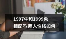 1997年出生的牛和1999年出生的兔,他们的性格特点如何,在一起是否适合呢?