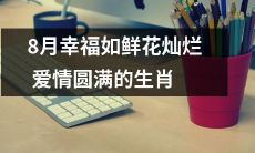 生肖8月幸福如鲜花般灿烂，爱情圆满充满期待和喜悦的时刻！
