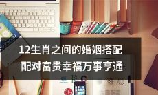 十二生肖中的婚姻搭配配对：以富贵幸福、一切顺利为目标