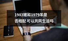 1983年出生的猪和1979年出生的羊是否具备相容性以实现美满共处？