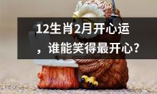谁能在2月迎来最开心的12生肖运势？快来看看谁笑得最灿烂！