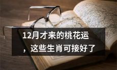 12月才来的桃花运,这6个生肖赶紧准备迎接好运的到来吧!