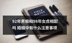 92年男猴和98年女虎：他们能否配对成功，以及在婚姻中需要注意哪些事项？