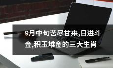 从苦到甜：9月中旬之后，日进斗金、积玉堆金的三大幸运生肖