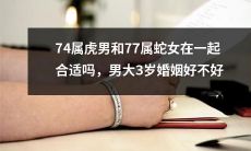 74年出生的虎男和77年出生的蛇女适合结婚吗？男方比女方大3岁，这对婚姻有何影响？
