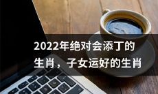 2022年绝对会迎来新生命的幸运生肖，享有子女运佳的生肖一览