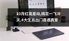 在10月的红鸾星动中，桃花一飞冲天，4大生肖在外出期间意外遇见真爱！