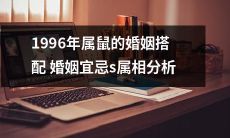 根据1996年出生的属鼠人的属相特性进行婚姻搭配分析及婚姻宜忌探究