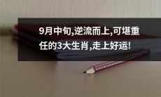 逆境中勇往直前，即将到来的9月中旬，具备可堪重任素质的3大生肖将走上幸运之路！