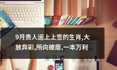 享有"九月贵人运上上签"的生肖，将大放异彩，所向披靡且享有显著的财富收益，让您揽获一本万利！