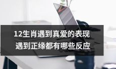 12生肖在面对真爱和正缘时的心理反应和行为表现有哪些？