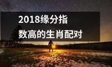 2018年缘分指数极高的生肖配对，让你的感情生活更加甜蜜！