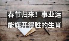 隆重登场：迎春归来！各生肖事业运能如虎添翼、旗开得胜！