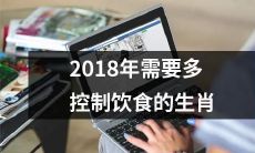 2018年需要更加注重饮食控制的十二生肖，以保持健康和良好的体形