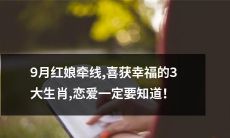 9月红娘搭建桥梁成功 为3大成功脱单恋人匹配，详细了解这些喜获幸福的生肖，恋爱必备！