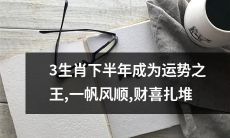 三生肖在下半年将成为运势之王，顺风顺水，财源滚滚而来