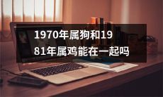 1970年出生的属狗人和1981年出生的属鸡人是否适合恋爱、婚姻及长期共同生活:一项关于十二生肖配对的研究