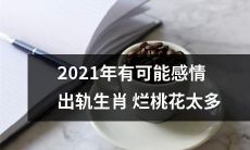 2021年，生肖烂桃花太多，让感情出轨或成为可能性